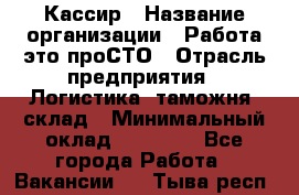 Кассир › Название организации ­ Работа-это проСТО › Отрасль предприятия ­ Логистика, таможня, склад › Минимальный оклад ­ 24 000 - Все города Работа » Вакансии   . Тыва респ.